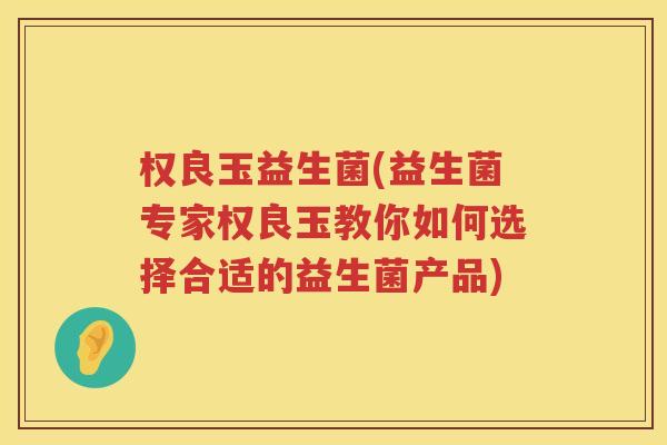 权良玉益生菌(益生菌专家权良玉教你如何选择合适的益生菌产品)