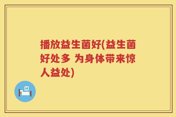 播放益生菌好(益生菌好处多 为身体带来惊人益处)