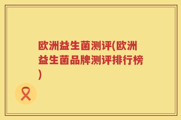 欧洲益生菌测评(欧洲益生菌品牌测评排行榜)