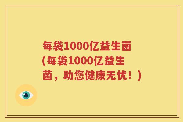 每袋1000亿益生菌(每袋1000亿益生菌，助您健康无忧！)