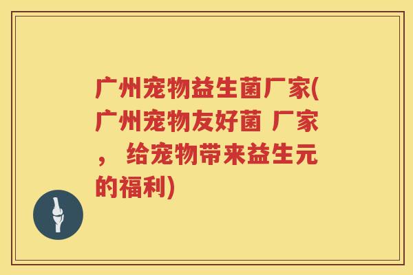 广州宠物益生菌厂家(广州宠物友好菌 厂家， 给宠物带来益生元的福利)