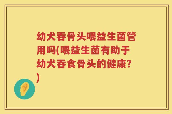 幼犬吞骨头喂益生菌管用吗(喂益生菌有助于幼犬吞食骨头的健康？)