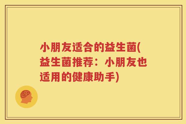 小朋友适合的益生菌(益生菌推荐：小朋友也适用的健康助手)
