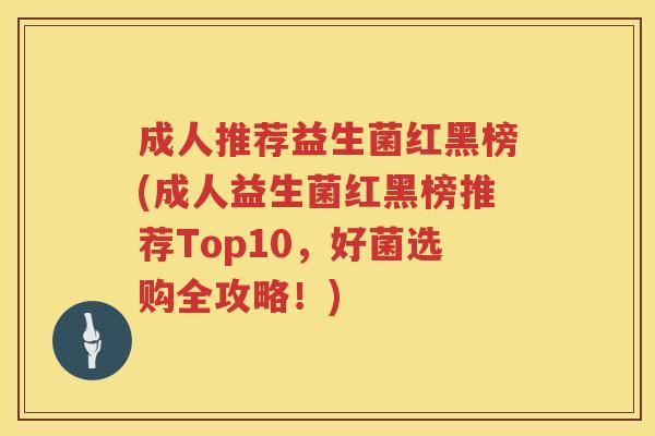 成人推荐益生菌红黑榜(成人益生菌红黑榜推荐Top10，好菌选购全攻略！)