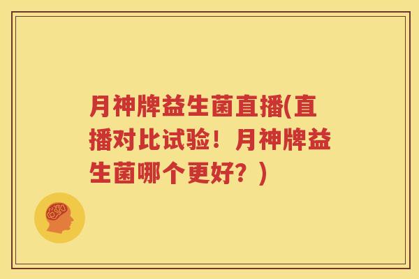 月神牌益生菌直播(直播对比试验！月神牌益生菌哪个更好？)