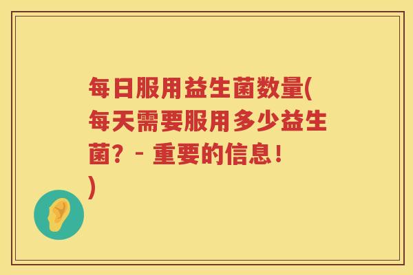 每日服用益生菌数量(每天需要服用多少益生菌？- 重要的信息！)