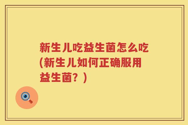 新生儿吃益生菌怎么吃(新生儿如何正确服用益生菌？)