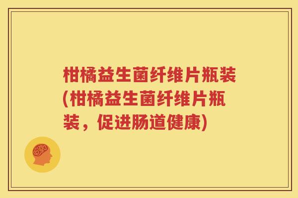 柑橘益生菌纤维片瓶装(柑橘益生菌纤维片瓶装，促进肠道健康)
