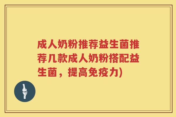 成人奶粉推荐益生菌推荐几款成人奶粉搭配益生菌，提高免疫力)