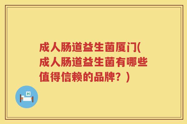 成人肠道益生菌厦门(成人肠道益生菌有哪些值得信赖的品牌？)