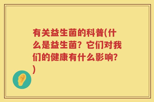有关益生菌的科普(什么是益生菌？它们对我们的健康有什么影响？)
