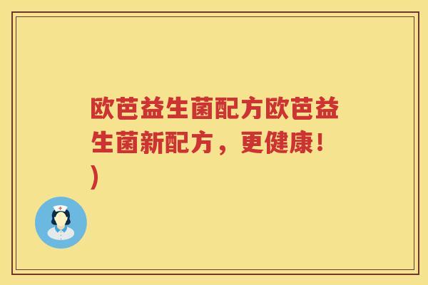 欧芭益生菌配方欧芭益生菌新配方，更健康！)