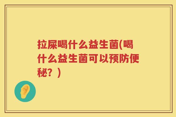拉屎喝什么益生菌(喝什么益生菌可以预防便秘？)