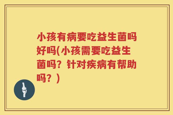 小孩有病要吃益生菌吗好吗(小孩需要吃益生菌吗？针对疾病有帮助吗？)