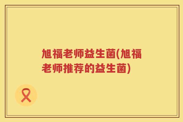 旭福老师益生菌(旭福老师推荐的益生菌)