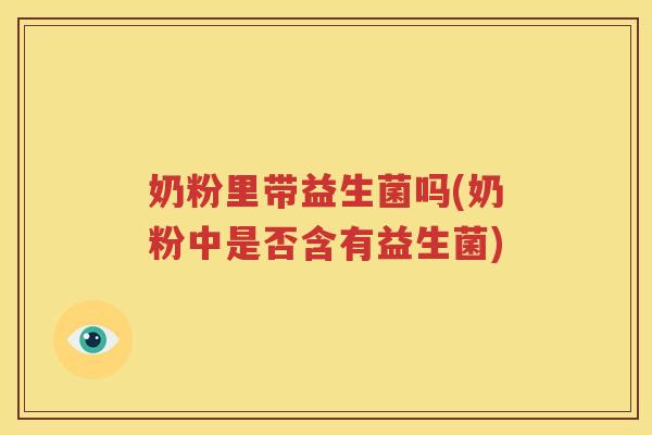 奶粉里带益生菌吗(奶粉中是否含有益生菌)