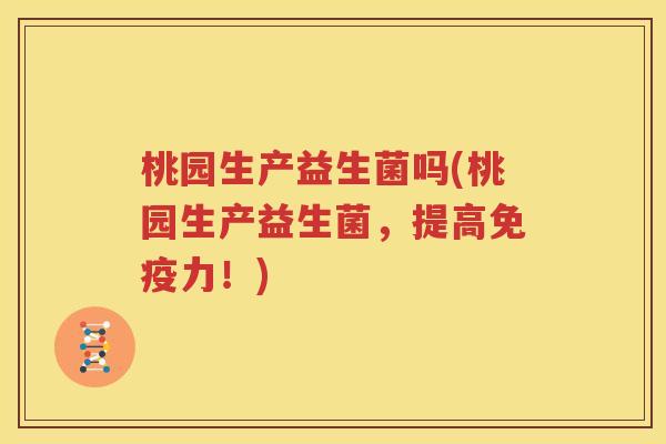 桃园生产益生菌吗(桃园生产益生菌，提高免疫力！)