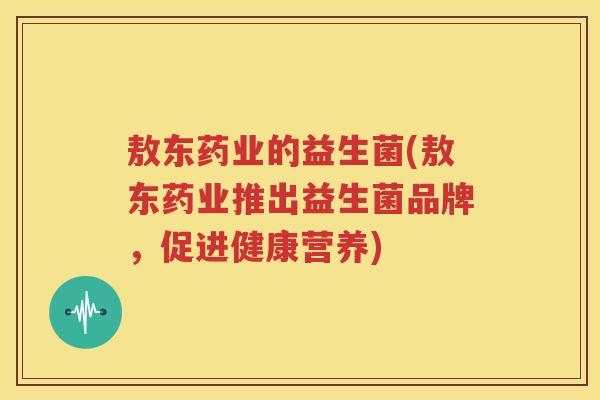 敖东药业的益生菌(敖东药业推出益生菌品牌，促进健康营养)