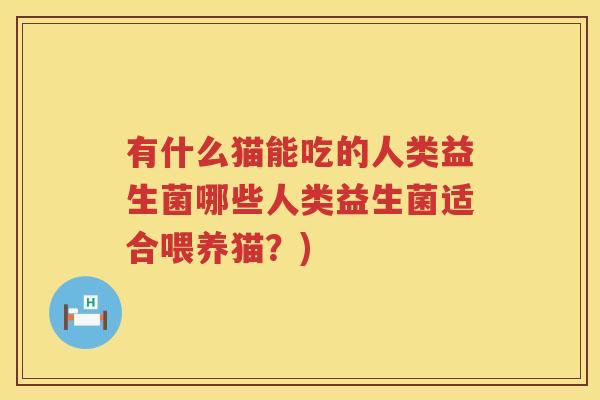 有什么猫能吃的人类益生菌哪些人类益生菌适合喂养猫？)