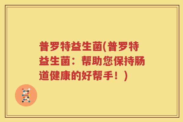 普罗特益生菌(普罗特益生菌：帮助您保持肠道健康的好帮手！)