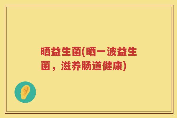 晒益生菌(晒一波益生菌，滋养肠道健康)