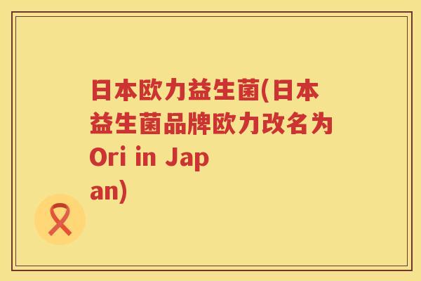 日本欧力益生菌(日本益生菌品牌欧力改名为Ori in Japan)