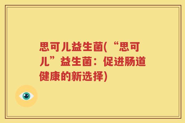 思可儿益生菌(“思可儿”益生菌：促进肠道健康的新选择)