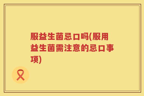 服益生菌忌口吗(服用益生菌需注意的忌口事项)