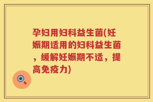 孕妇用妇科益生菌(妊娠期适用的妇科益生菌，缓解妊娠期不适，提高免疫力)