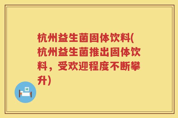 杭州益生菌固体饮料(杭州益生菌推出固体饮料，受欢迎程度不断攀升)