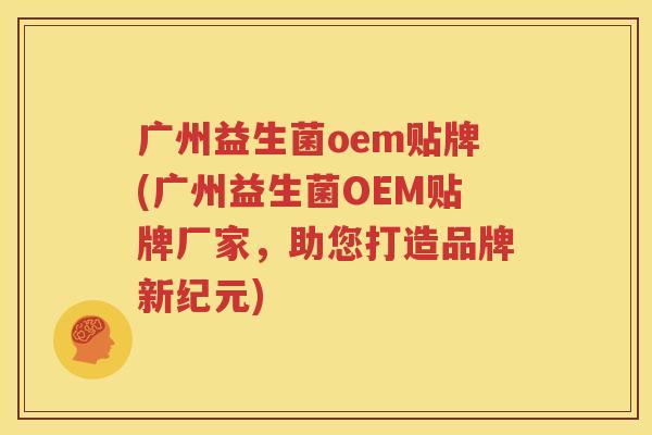 广州益生菌oem贴牌(广州益生菌OEM贴牌厂家，助您打造品牌新纪元)