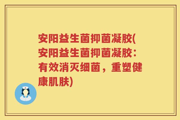 安阳益生菌抑菌凝胶(安阳益生菌抑菌凝胶：有效消灭细菌，重塑健康肌肤)