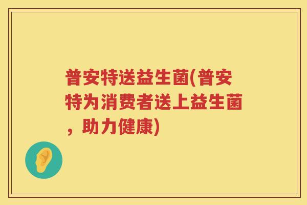 普安特送益生菌(普安特为消费者送上益生菌，助力健康)