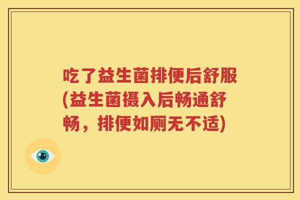 吃了益生菌排便后舒服(益生菌摄入后畅通舒畅，排便如厕无不适)