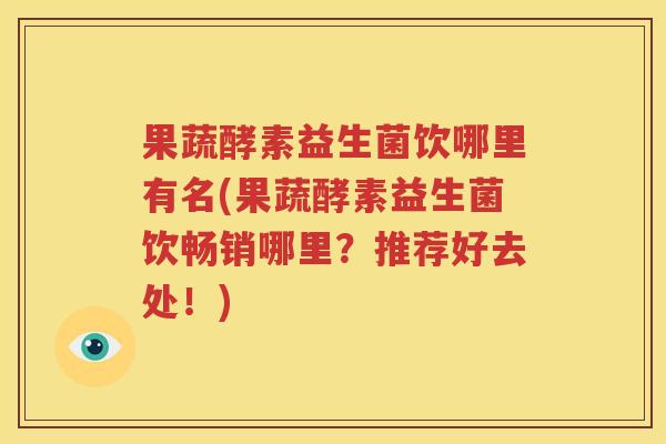 果蔬酵素益生菌饮哪里有名(果蔬酵素益生菌饮畅销哪里？推荐好去处！)