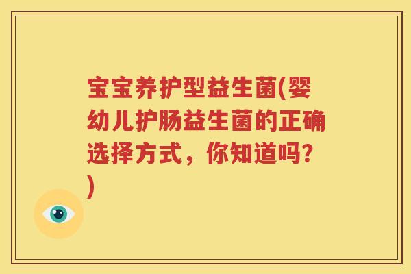 宝宝养护型益生菌(婴幼儿护肠益生菌的正确选择方式，你知道吗？)