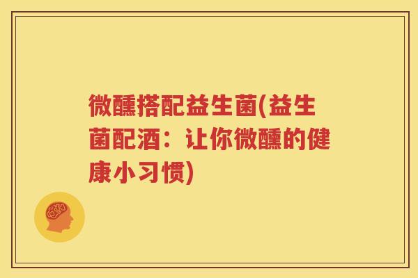 微醺搭配益生菌(益生菌配酒：让你微醺的健康小习惯)