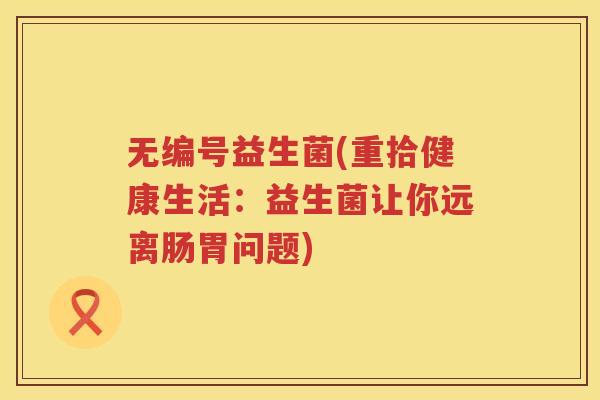 无编号益生菌(重拾健康生活：益生菌让你远离肠胃问题)