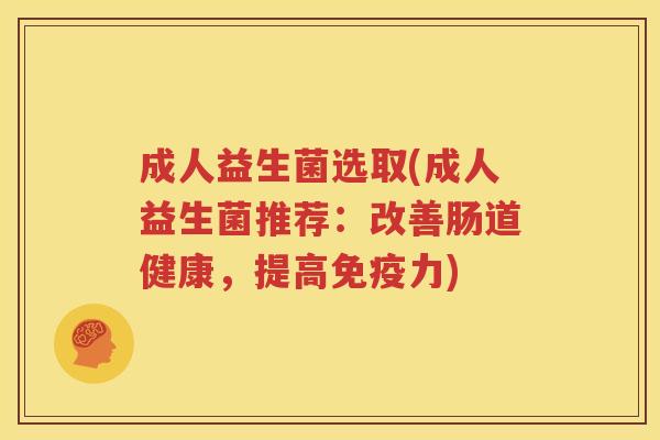成人益生菌选取(成人益生菌推荐：改善肠道健康，提高免疫力)