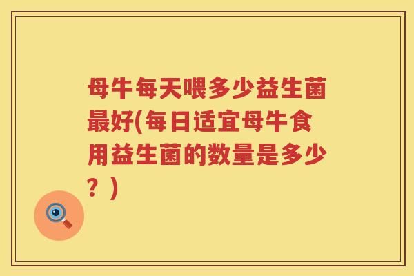 母牛每天喂多少益生菌最好(每日适宜母牛食用益生菌的数量是多少？)