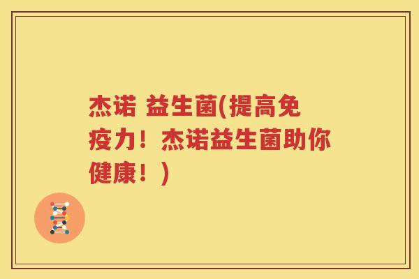 杰诺 益生菌(提高免疫力！杰诺益生菌助你健康！)