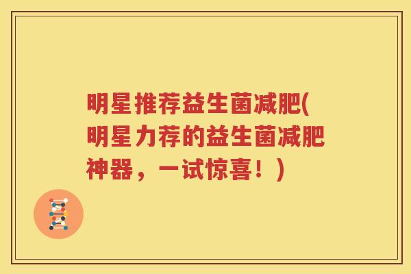明星推荐益生菌减肥(明星力荐的益生菌减肥神器，一试惊喜！)