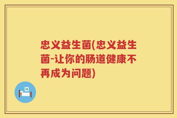 忠义益生菌(忠义益生菌-让你的肠道健康不再成为问题)