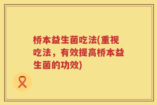 桥本益生菌吃法(重视吃法，有效提高桥本益生菌的功效)