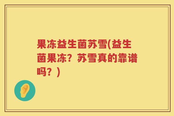 果冻益生菌苏雪(益生菌果冻？苏雪真的靠谱吗？)