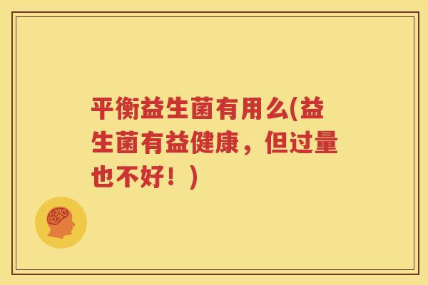 平衡益生菌有用么(益生菌有益健康，但过量也不好！)