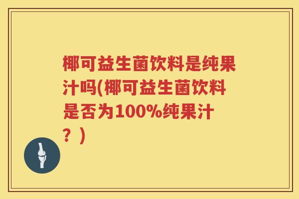 椰可益生菌饮料是纯果汁吗(椰可益生菌饮料是否为100%纯果汁？)