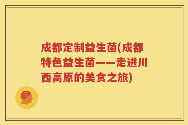 成都定制益生菌(成都特色益生菌——走进川西高原的美食之旅)