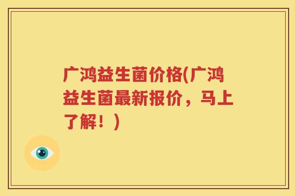 广鸿益生菌价格(广鸿益生菌最新报价，马上了解！)