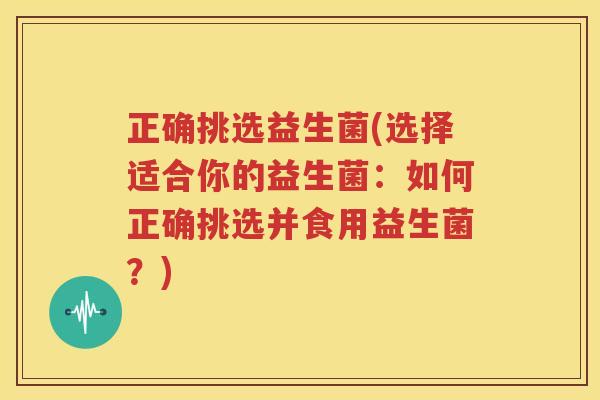 正确挑选益生菌(选择适合你的益生菌：如何正确挑选并食用益生菌？)